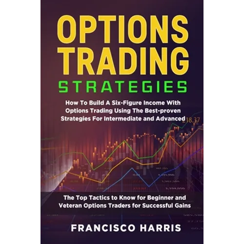 Options Trading Strategies: How To Build A Six-Figure Income With Options Trading Using The Best-proven Strategies For Intermediate and Advanced.