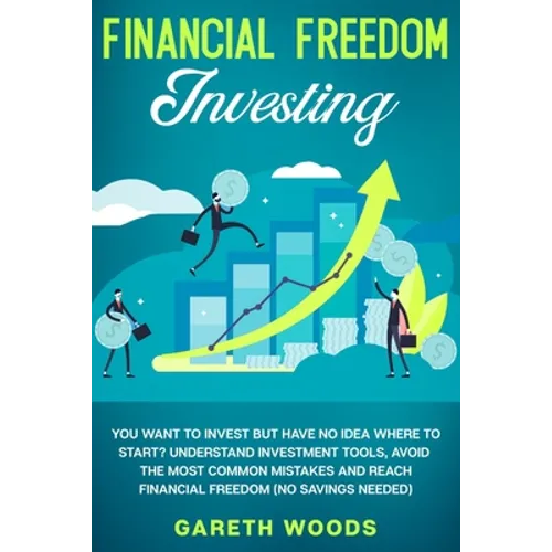 Financial Freedom Investing: You Want to Invest but Have No Idea Where to Start? Understand Investment Tools, Avoid the Most Common Mistakes and Re