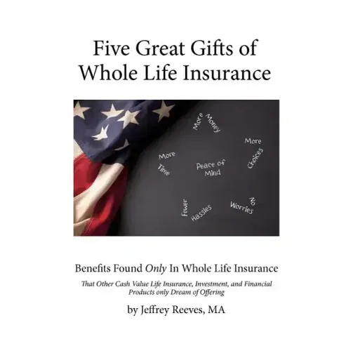 Five Great Gifts of Whole Life Insurance: Benefits Found Only In Whole Life Insurance That Other Cash Value Life Insurance, Investment, and Financial