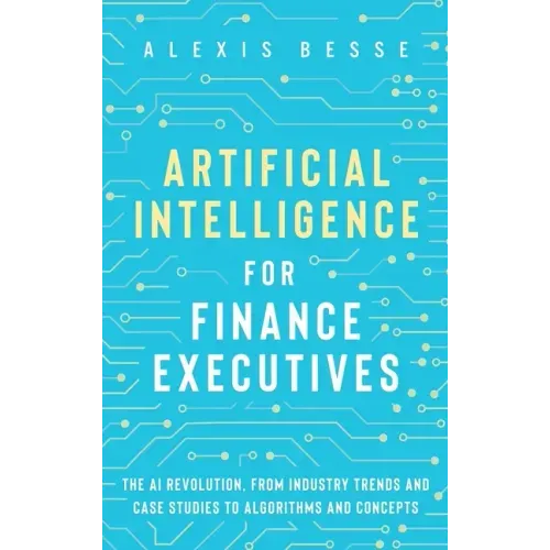 Artificial Intelligence for Finance Executives: The AI revolution, from industry trends and case studies to algorithms and concepts