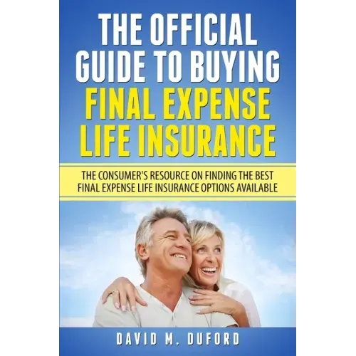 The Official Guide To Buying Final Expense Life Insurance: The Consumer's Resource On Finding The Best Final Expense Life Insurance Options Available