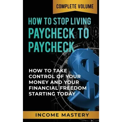 How to Stop Living Paycheck to Paycheck: How to Take Control of Your Money and Your Financial Freedom Starting Today Complete Volume