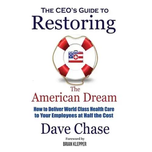 Ceo's Guide to Restoring the American Dream: How to Deliver World Class Health Care to Your Employees at Half the Cost.