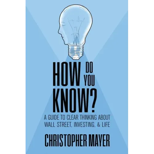 How Do You Know? A Guide to Clear Thinking About Wall Street, Investing, and Life