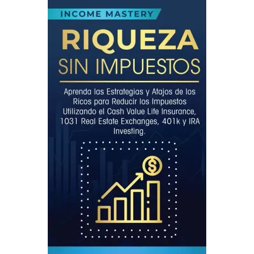 Riqueza sin impuestos: Aprenda las estrategias y atajos de los ricos para reducir los impuestos utilizando el Cash Value Life Insurance, 1031