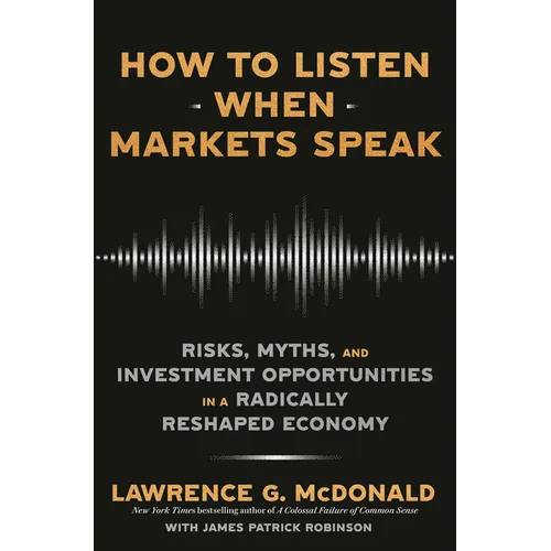 How to Listen When Markets Speak: Risks, Myths, and Investment Opportunities in a Radically Reshaped Economy